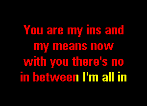 You are my ins and
my means new

with you there's no
in between I'm all in