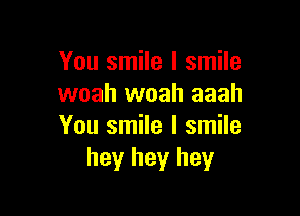 You smile I smile
woah woah aaah

You smile I smile
hey hey hey