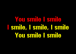 You smile I smile

I smile, I smile, I smile
You smile I smile