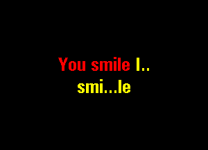 You smile l..

smi...le