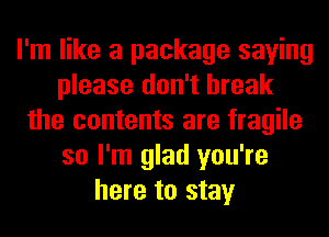 I'm like a package saying
please don't break
the contents are fragile
so I'm glad you're
here to stay