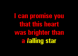 I can promise you
that this heart

was brighter than
a falling star