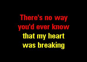 There's no way
you'd ever know

that my heart
was breaking