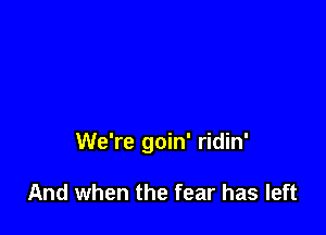 We're goin' ridin'

And when the fear has left