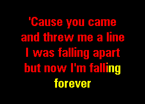 'Cause you came
and threw me a line

I was falling apart
but now I'm falling
forever