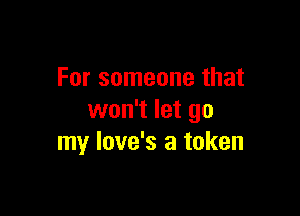 For someone that

won't let go
my love's a token