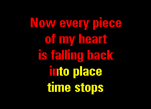 Now every piece
of my heart

is falling back
into place
time stops