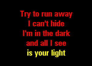 Try to run away
I can't hide

I'm in the dark
and all I see
is your light