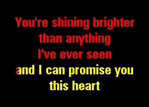 You're shining brighter
than anything
I've ever seen
and I can promise you
this heart