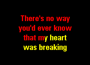 There's no way
you'd ever know

that my heart
was breaking