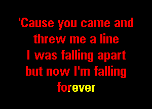 'Cause you came and
threw me a line

I was falling apart
but now I'm falling
forever