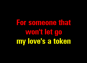 For someone that

won't let go
my love's a token