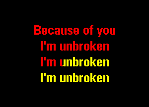 Because of you
I'm unbroken

I'm unbroken
I'm unbroken