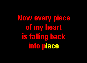 Now every piece
of my heart

is falling back
into place