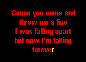 'Cause you came and
threw me a line

I was falling apart
but now I'm falling
forever