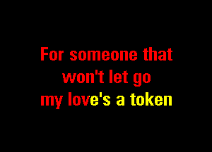 For someone that

won't let go
my love's a token