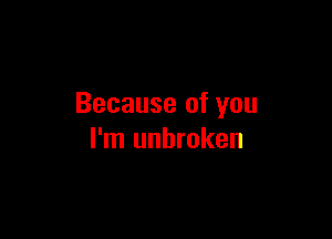 Because of you

I'm unbroken
