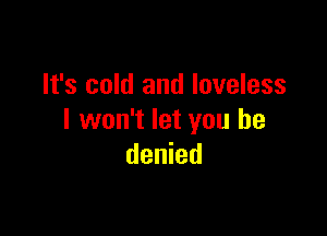 It's cold and loveless

I won't let you he
denied
