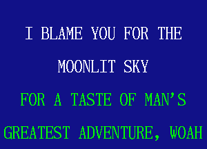 I BLAME YOU FOR THE
MOONLIT SKY
FOR A TASTE OF MAWS
GREATEST ADVENTURE, WOAH