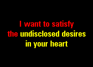 I want to satisfy

the undisclosed desires
in your heart