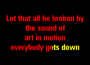Let that all be broken by
the sound of

art in motion
everybody gets down
