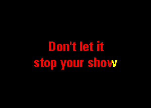 Don't let it

stop your show