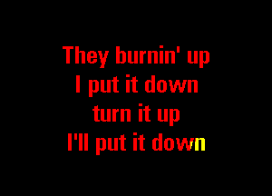 They hurnin' up
I put it down

turn it up
I'll put it down