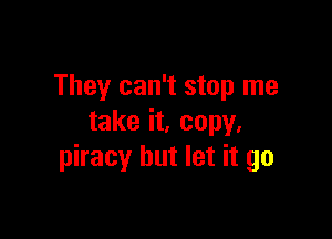 They can't stop me

take it, copy,
piracy but let it go