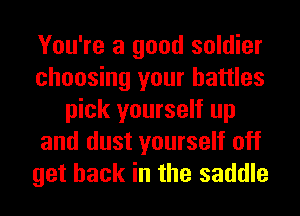 You're a good soldier
choosing your battles
pick yourself up
and dust yourself off
get back in the saddle