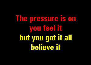 The pressure is on
youfeelh

but you got it all
beHeveit