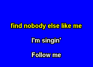 find nobody else like me

I'm singin'

Follow me