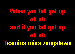 When you fall get up
oh oh

and if you fall get up
eh eh

Tsamina mina zangalewa