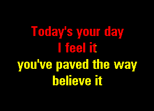 Today's your day
I feel it

you've paved the way
beHeveit