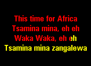 This time for Africa
Tsamina mina, eh eh

Waka Waka, eh eh
Tsamina mina zangalewa