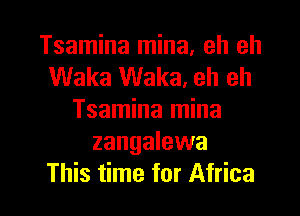 Tsamina mina, eh eh
Waka Waka. eh eh

Tsamina mina
zangalewa
This time for Africa