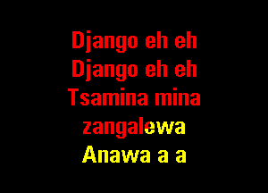 Diango eh eh
Diango eh eh

Tsamina mina
zangalewa
Anawa a a