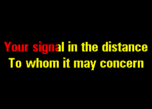 Your signal in the distance

To whom it may concern
