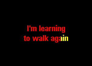 I'm learning

to walk again