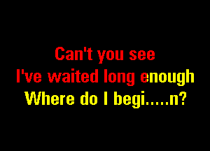 Can't you see

I've waited long enough
Where do I begi ..... n?