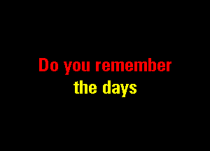 Do you remember

the days