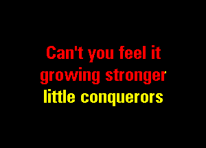 Can't you feel it

growing stronger
little conquerors