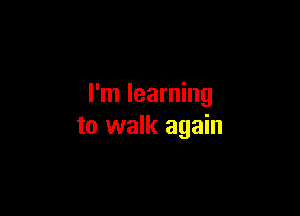 I'm learning

to walk again