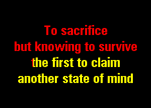 To sacrifice
but knowing to survive

the first to claim
another state of mind