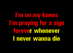 I'm on my knees
I'm praying for a sign

forever whenever
I never wanna die