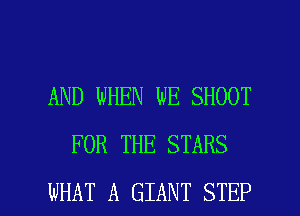 AND WHEN WE SHOOT
FOR THE STARS

WHAT A GIANT STEP l