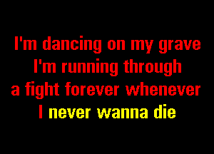 I'm dancing on my grave
I'm running through

a fight forever whenever
I never wanna die