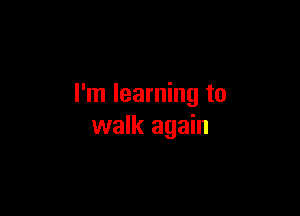 I'm learning to

walk again