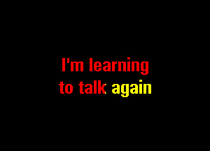 I'm learning

to talk again