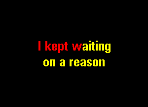 I kept waiting

on a reason