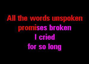 All the words unspoken
promises broken

I cried
forsolong
